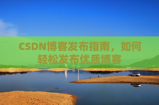 CSDN博客发布指南，如何轻松发布优质博客