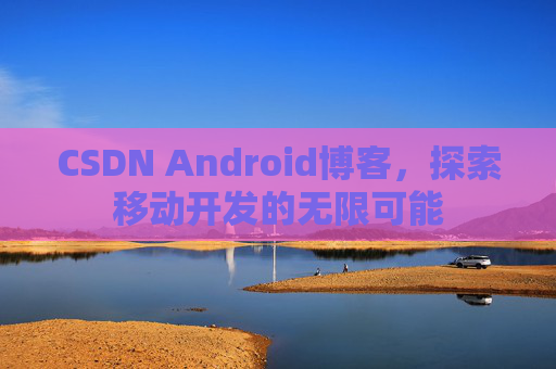CSDN Android博客，探索移动开发的无限可能